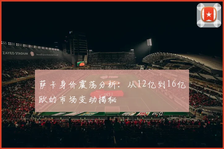 萨卡身价震荡分析：从12亿到16亿欧的市场变动揭秘