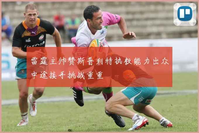 雷霆主帅赞斯普利特执教能力出众中途接手挑战重重