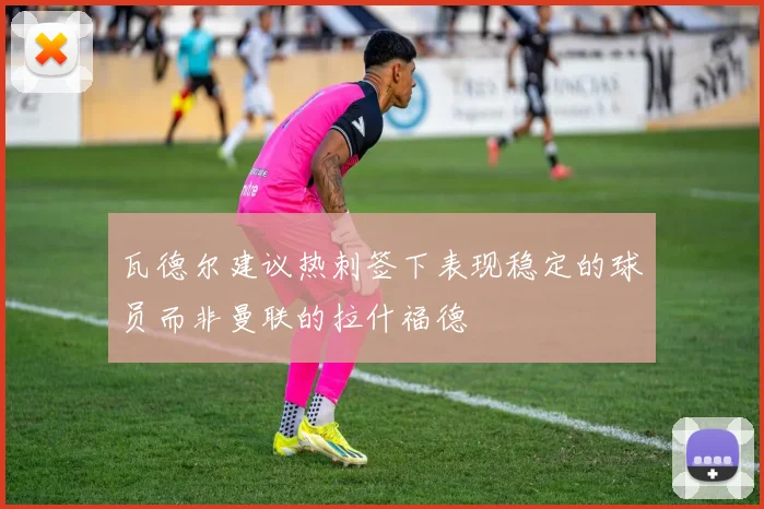 瓦德尔建议热刺签下表现稳定的球员而非曼联的拉什福德