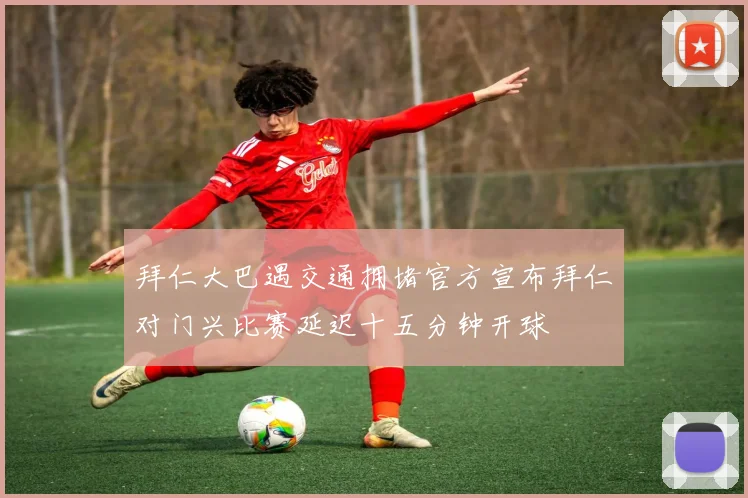 拜仁大巴遇交通拥堵官方宣布拜仁对门兴比赛延迟十五分钟开球
