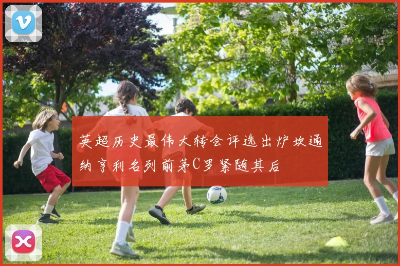 英超历史最伟大转会评选出炉坎通纳亨利名列前茅C罗紧随其后