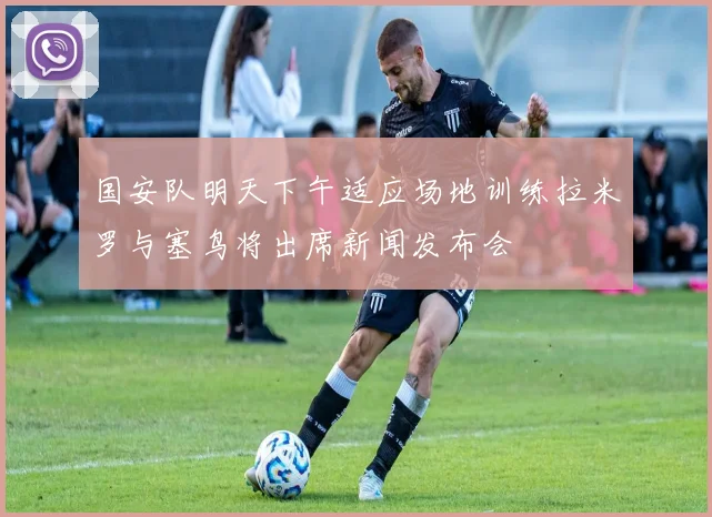 国安队明天下午适应场地训练拉米罗与塞鸟将出席新闻发布会