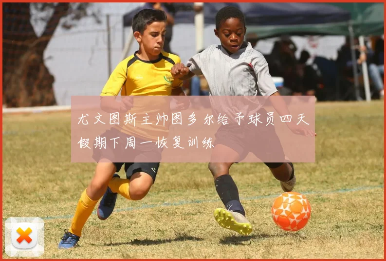尤文图斯主帅图多尔给予球员四天假期下周一恢复训练