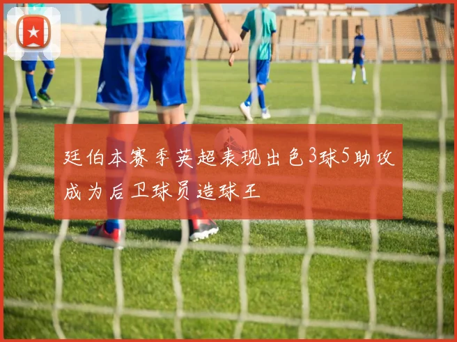 廷伯本赛季英超表现出色3球5助攻成为后卫球员造球王