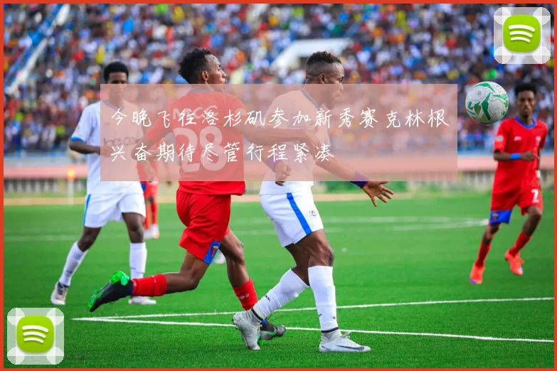 今晚飞往洛杉矶参加新秀赛克林根兴奋期待尽管行程紧凑