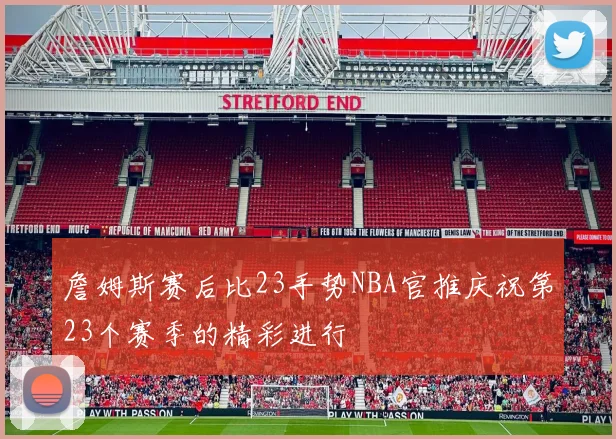 詹姆斯赛后比23手势NBA官推庆祝第23个赛季的精彩进行