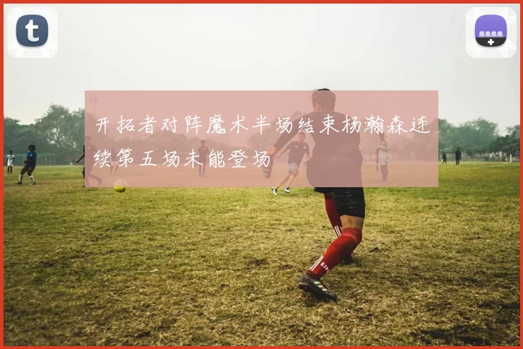 开拓者对阵魔术半场结束杨瀚森连续第五场未能登场